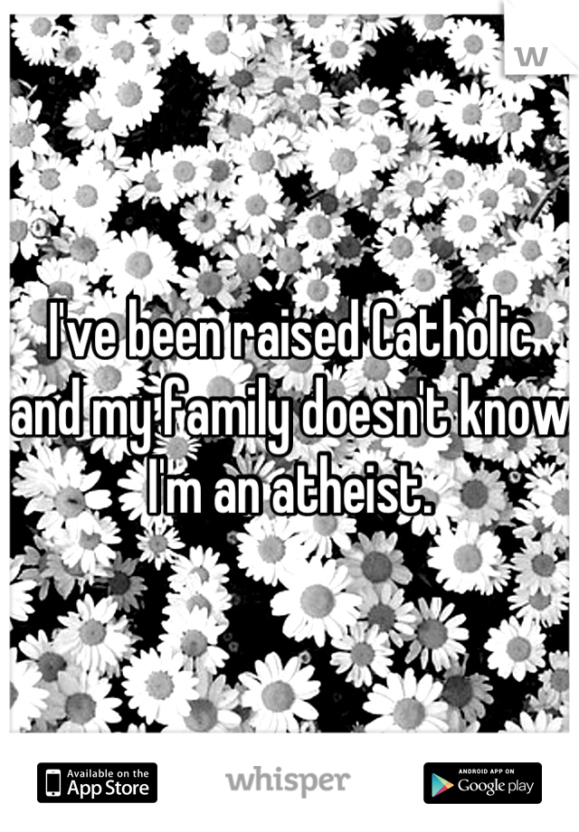 I've been raised Catholic and my family doesn't know I'm an atheist.