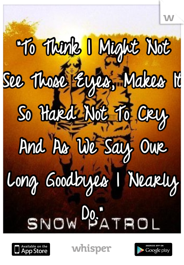 "To Think I Might Not See Those Eyes, Makes It So Hard Not To Cry
And As We Say Our Long Goodbyes I Nearly Do."