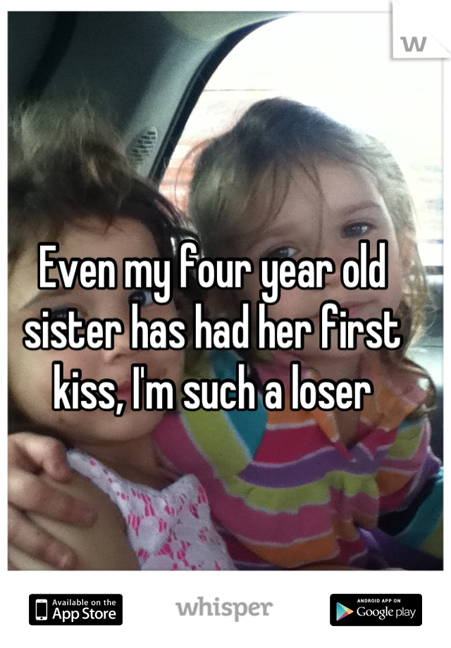 Even my four year old sister has had her first kiss, I'm such a loser