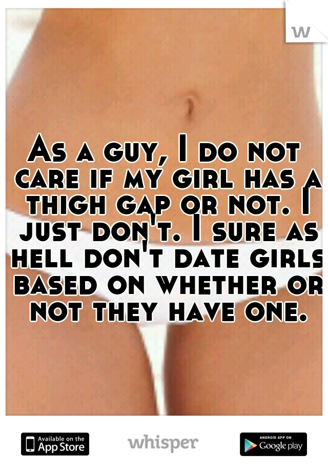 As a guy, I do not care if my girl has a thigh gap or not. I just don't. I sure as hell don't date girls based on whether or not they have one.