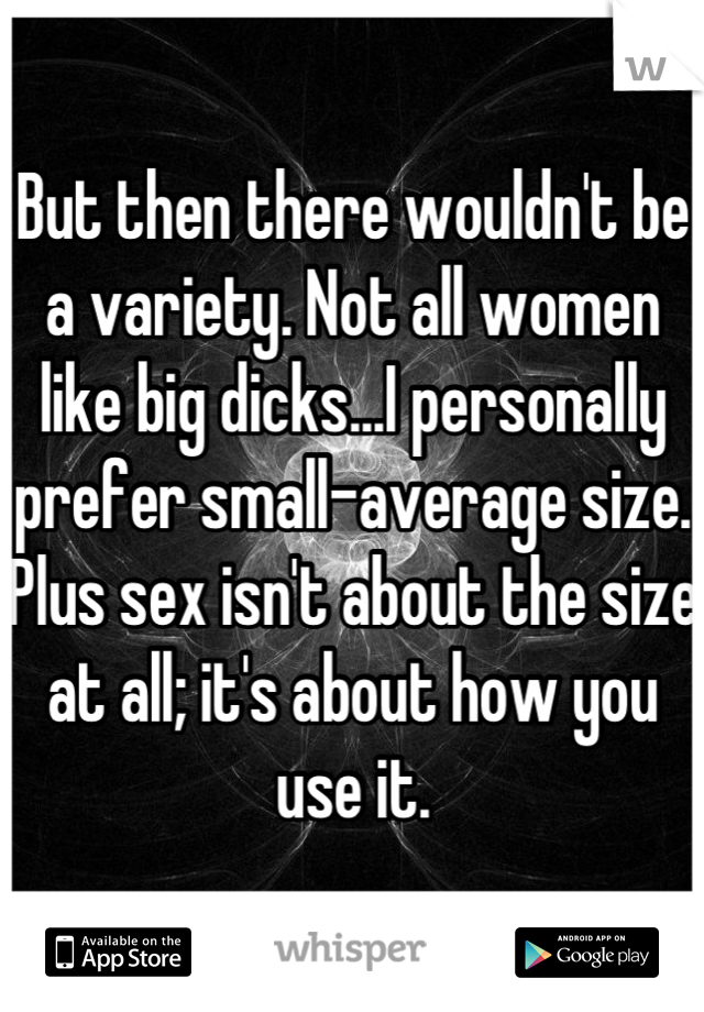 But then there wouldn't be a variety. Not all women like big dicks...I personally prefer small-average size. Plus sex isn't about the size at all; it's about how you use it.