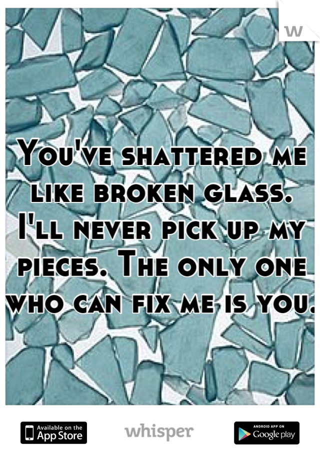 You've shattered me like broken glass. I'll never pick up my pieces. The only one who can fix me is you. 