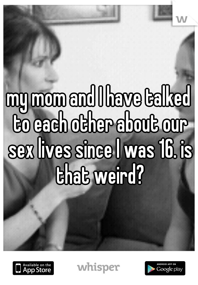 my mom and I have talked to each other about our sex lives since I was 16. is that weird?