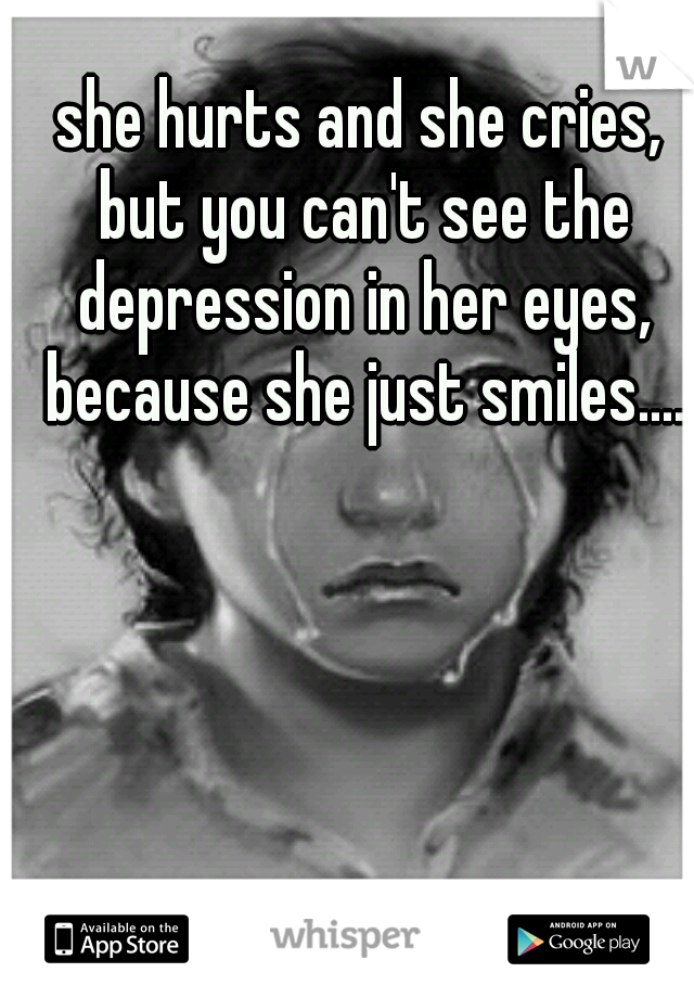 she hurts and she cries, but you can't see the depression in her eyes, because she just smiles....