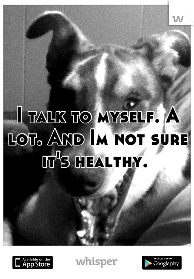 I talk to myself. A lot. And Im not sure it's healthy. 