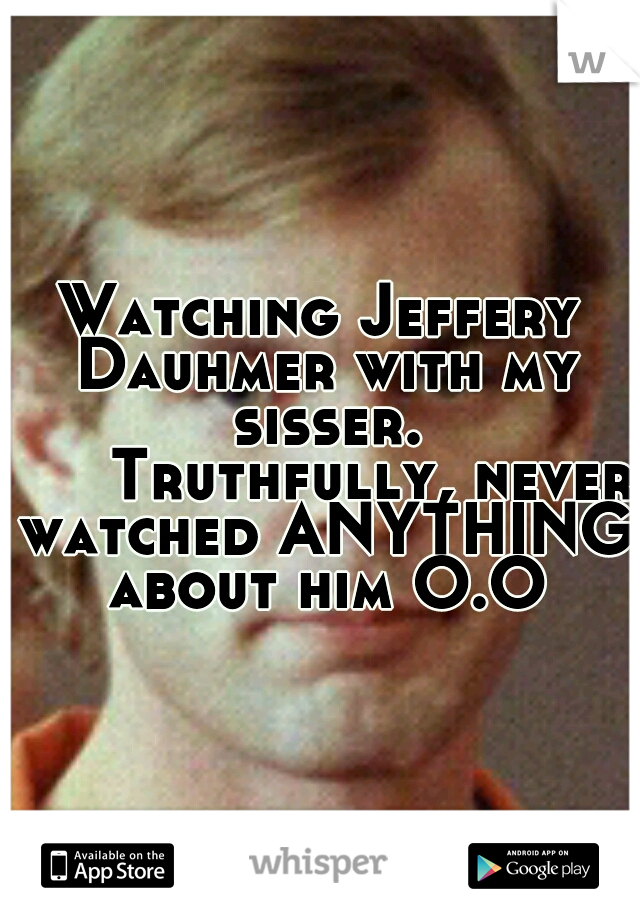 Watching Jeffery Dauhmer with my sisser. 


Truthfully, never watched ANYTHING about him O.O