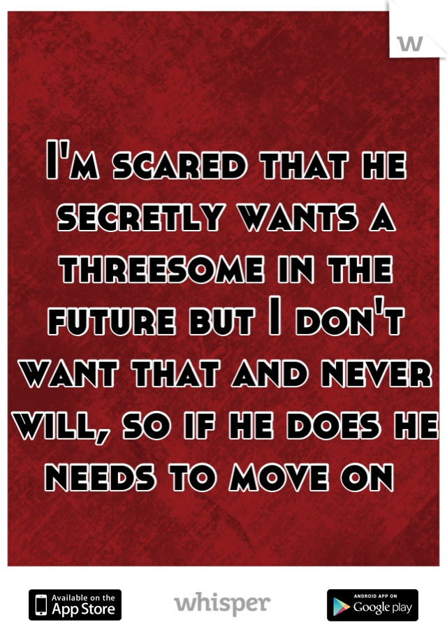 I'm scared that he secretly wants a threesome in the future but I don't want that and never will, so if he does he needs to move on 