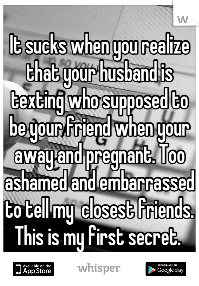 It sucks when you realize that your husband is texting who supposed to be your friend when your away and pregnant. Too ashamed and embarrassed to tell my  closest friends. This is my first secret. 