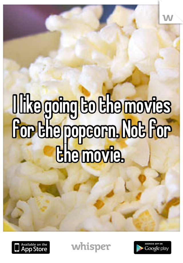 I like going to the movies for the popcorn. Not for the movie. 