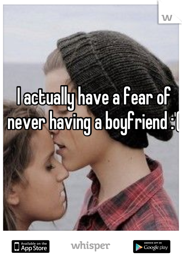 I actually have a fear of never having a boyfriend :'(