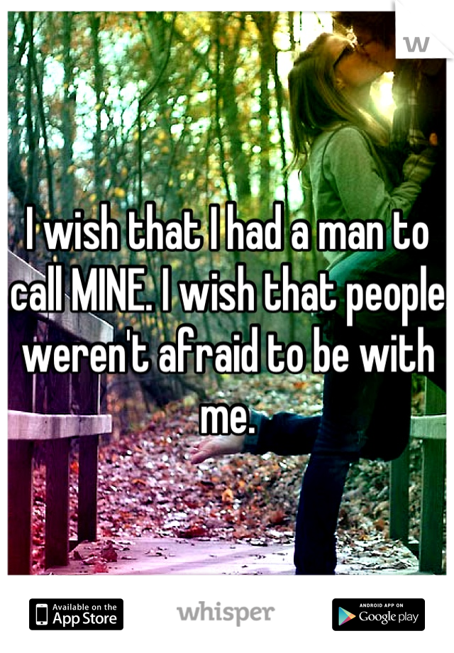 I wish that I had a man to call MINE. I wish that people weren't afraid to be with me.