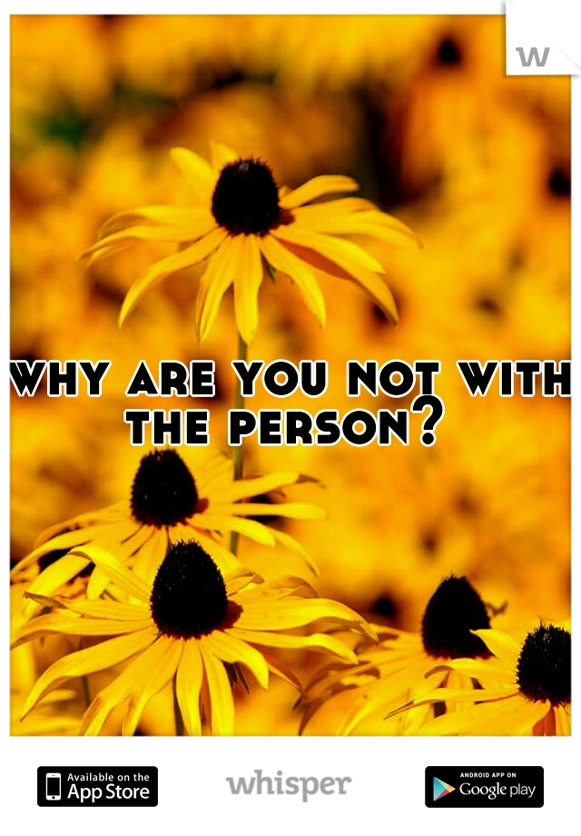 why are you not with the person?
