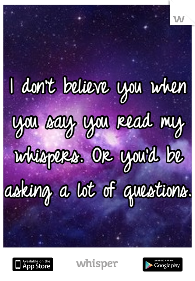 I don't believe you when you say you read my whispers. Or you'd be asking a lot of questions.