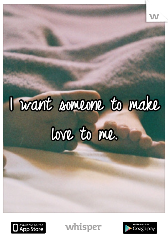 I want someone to make love to me.