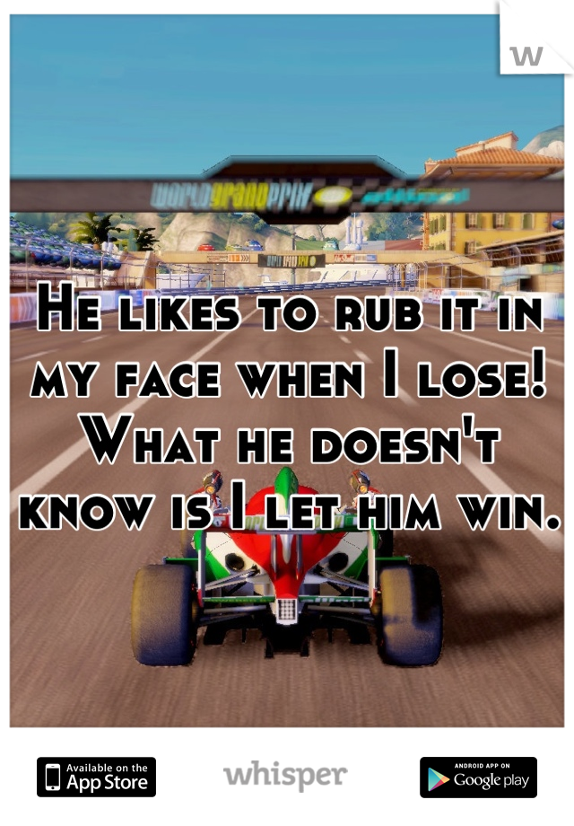 He likes to rub it in my face when I lose! What he doesn't know is I let him win.