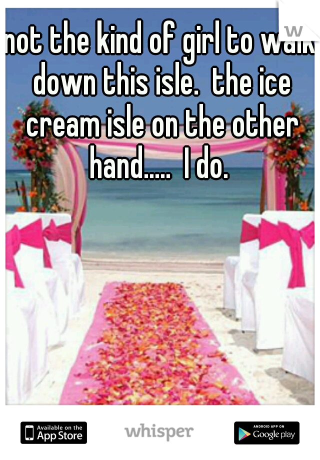 not the kind of girl to walk down this isle.  the ice cream isle on the other hand.....  I do. 