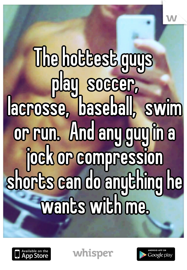 The hottest guys play
soccer, lacrosse,
baseball,
swim or run.
And any guy in a jock or compression shorts can do anything he wants with me.