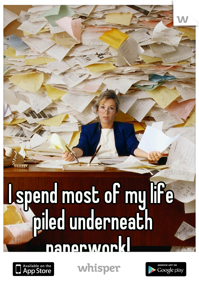 I spend most of my life piled underneath paperwork!
