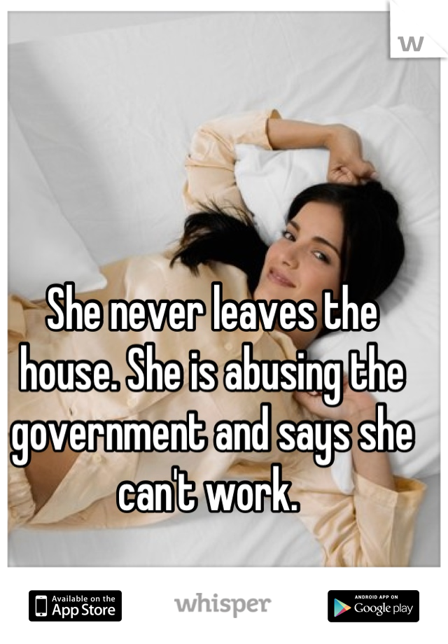 She never leaves the house. She is abusing the government and says she can't work. 