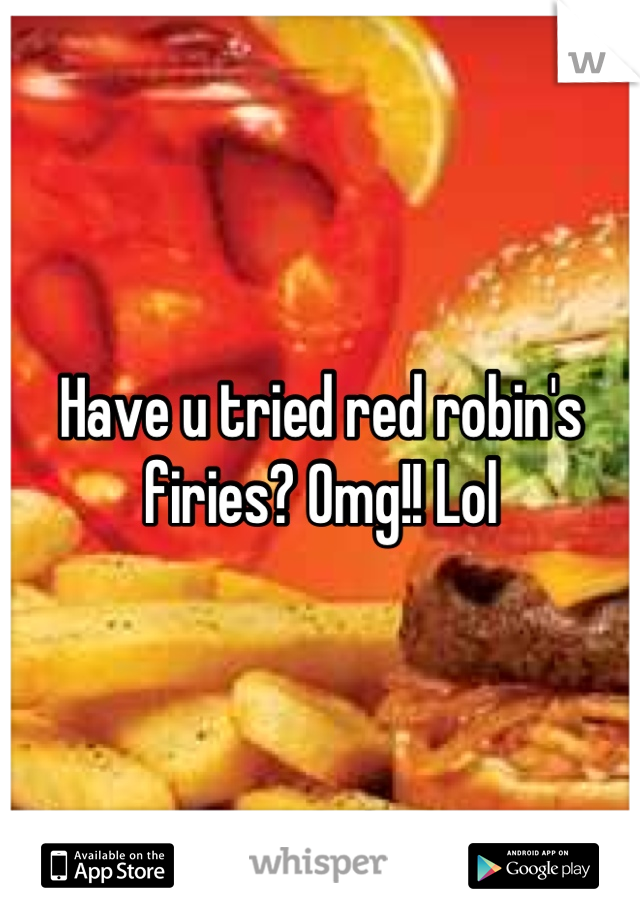 Have u tried red robin's firies? Omg!! Lol