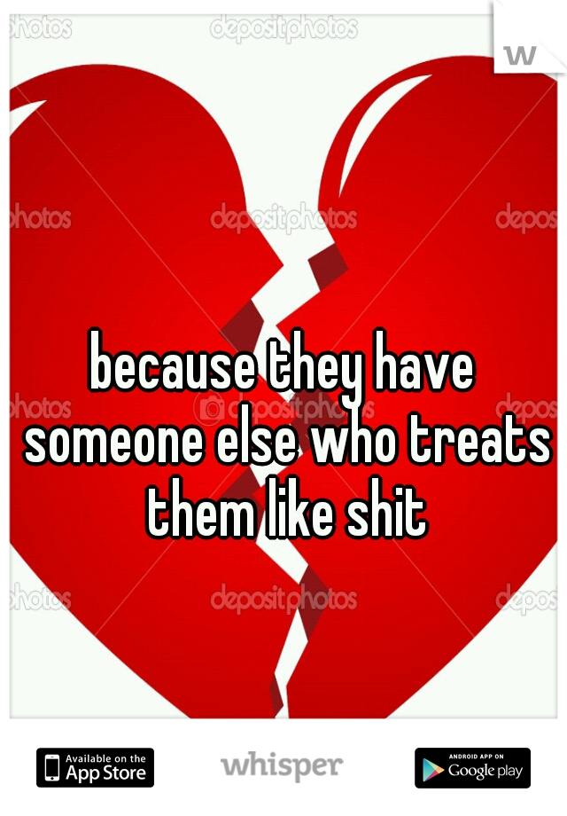 because they have someone else who treats them like shit