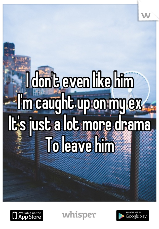 I don't even like him
I'm caught up on my ex
It's just a lot more drama
To leave him