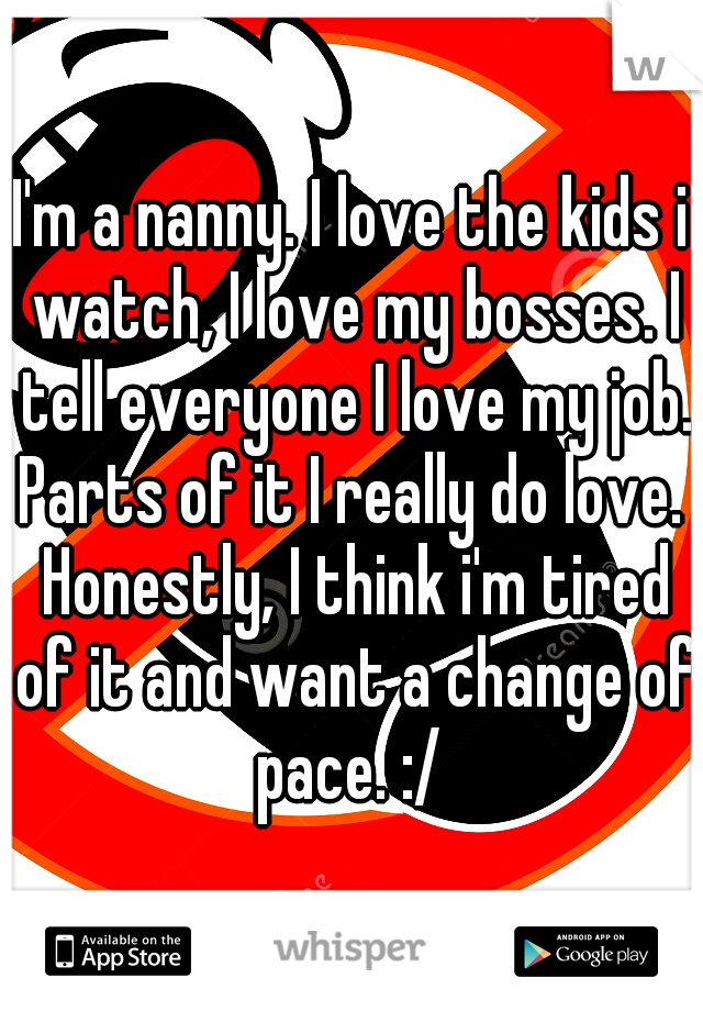 I'm a nanny. I love the kids i watch, I love my bosses. I tell everyone I love my job. Parts of it I really do love.  Honestly, I think i'm tired of it and want a change of pace. :/ 