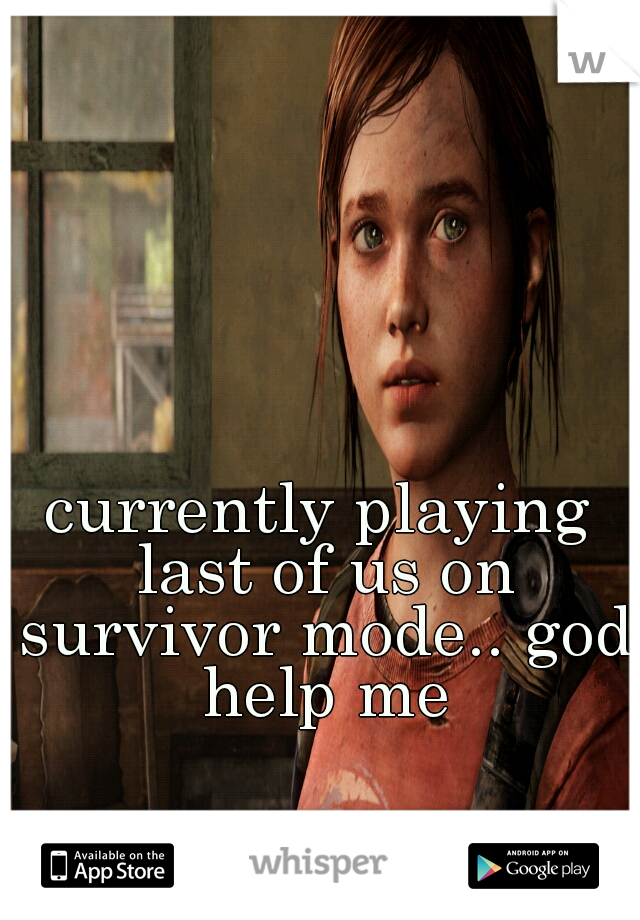 currently playing last of us on survivor mode.. god help me