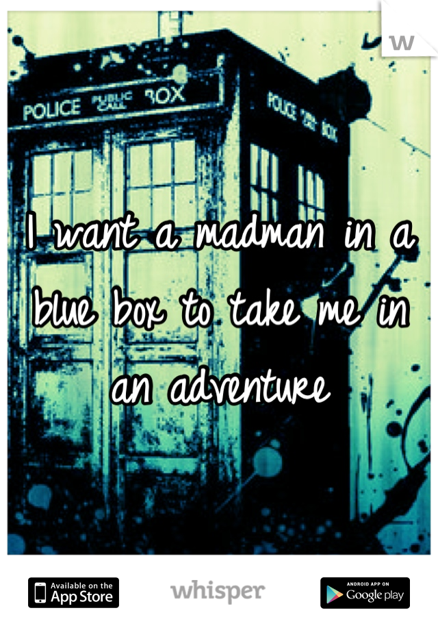 I want a madman in a blue box to take me in an adventure