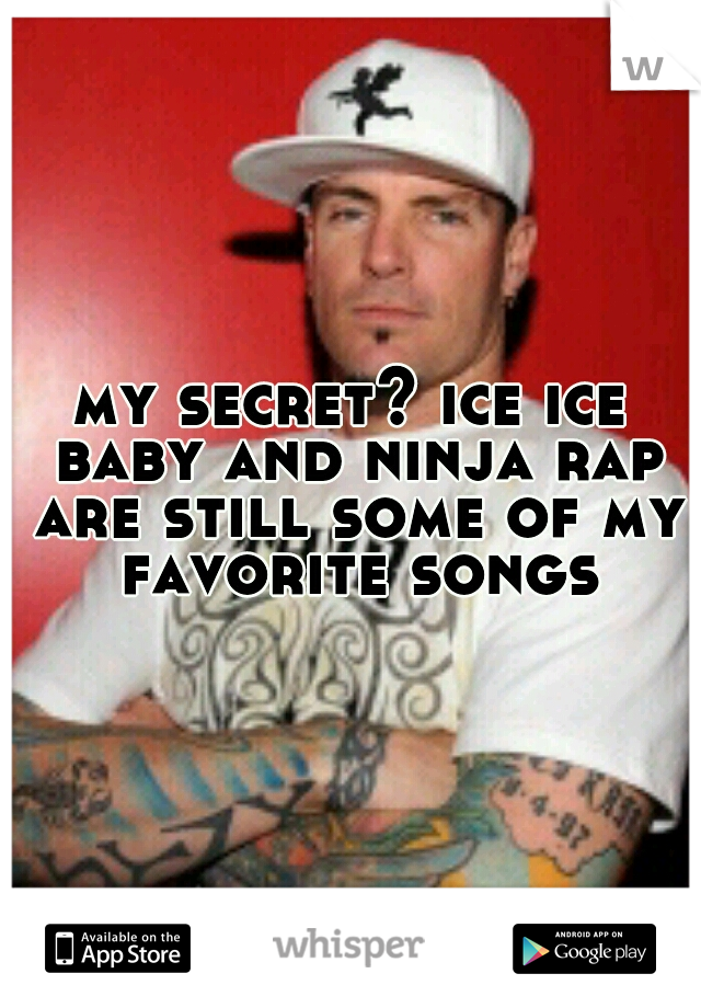 my secret? ice ice baby and ninja rap are still some of my favorite songs