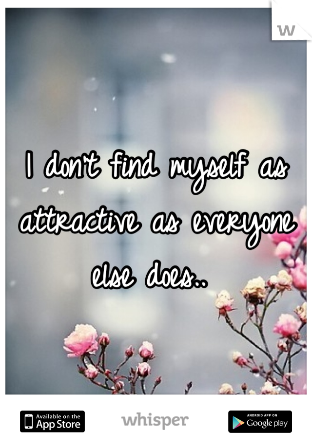 I don't find myself as attractive as everyone else does.. 