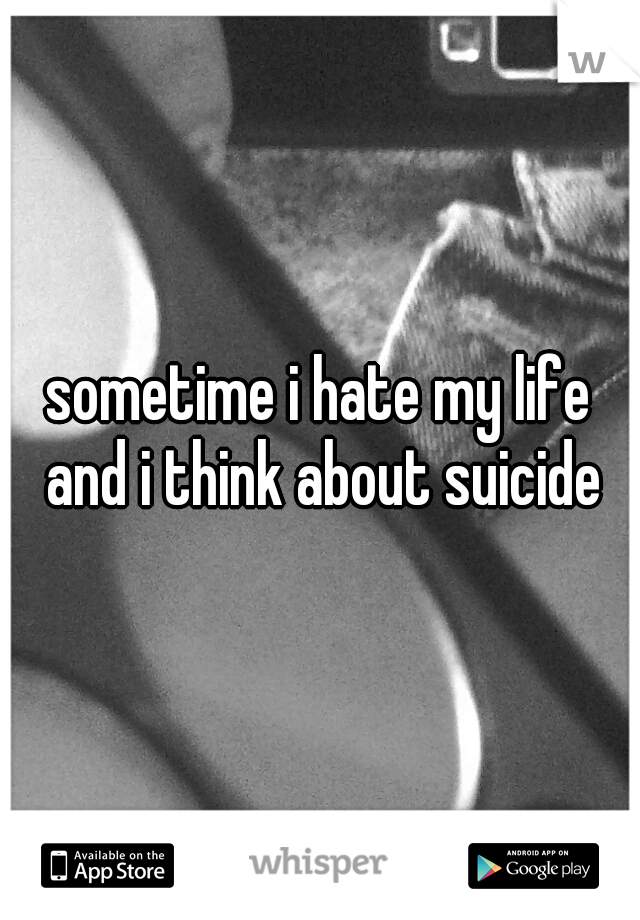 sometime i hate my life and i think about suicide