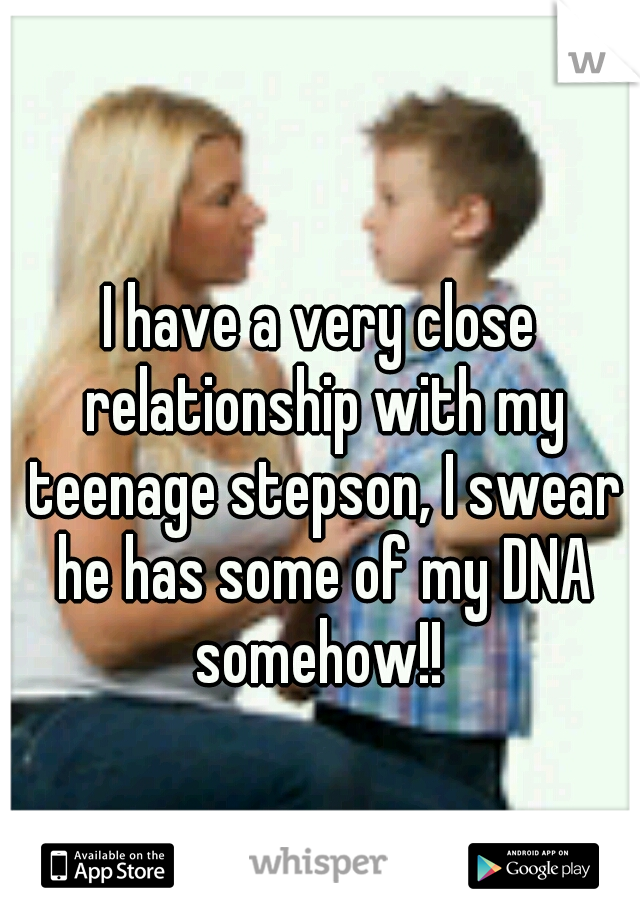 I have a very close relationship with my teenage stepson, I swear he has some of my DNA somehow!! 