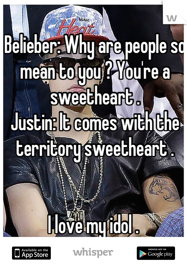 Belieber: Why are people so mean to you ? You're a sweetheart . 
Justin: It comes with the territory sweetheart .


I love my idol . 