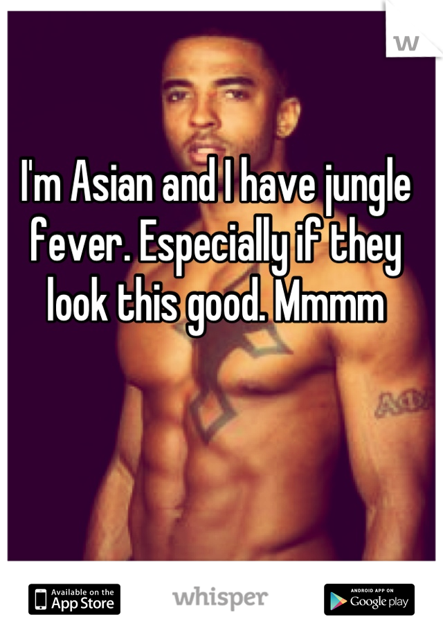 I'm Asian and I have jungle fever. Especially if they look this good. Mmmm