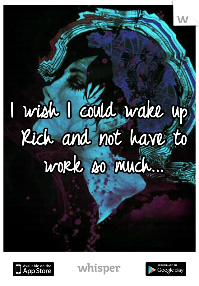 I wish I could wake up Rich and not have to work so much...