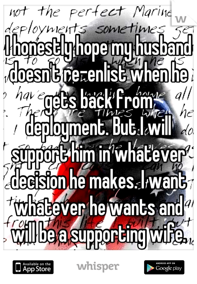 I honestly hope my husband doesn't re-enlist when he gets back from deployment. But I will support him in whatever decision he makes. I want whatever he wants and will be a supporting wife.