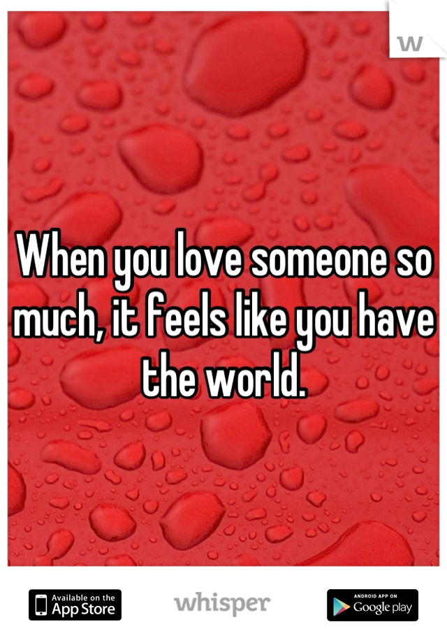 When you love someone so much, it feels like you have the world.