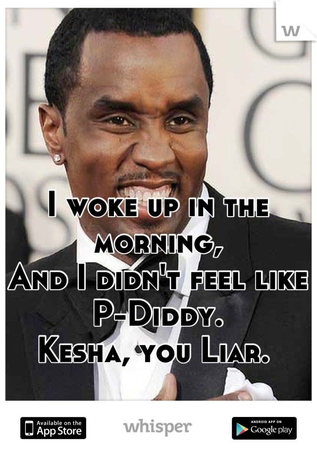 I woke up in the morning,
And I didn't feel like P-Diddy.
Kesha, you Liar. 