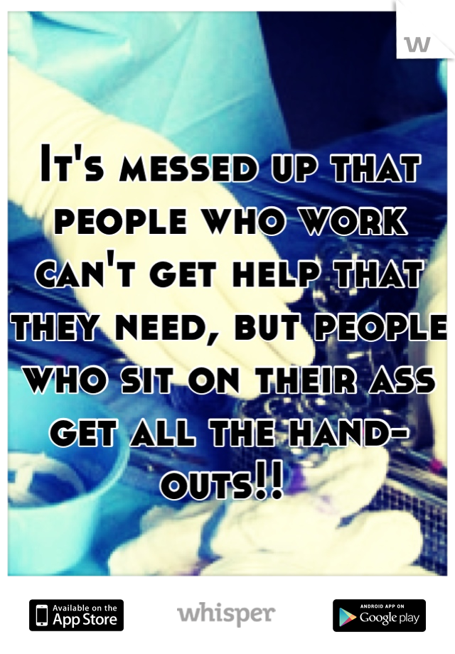 It's messed up that people who work can't get help that they need, but people who sit on their ass get all the hand-outs!! 