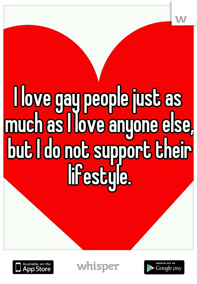 I love gay people just as much as I love anyone else, but I do not support their lifestyle.