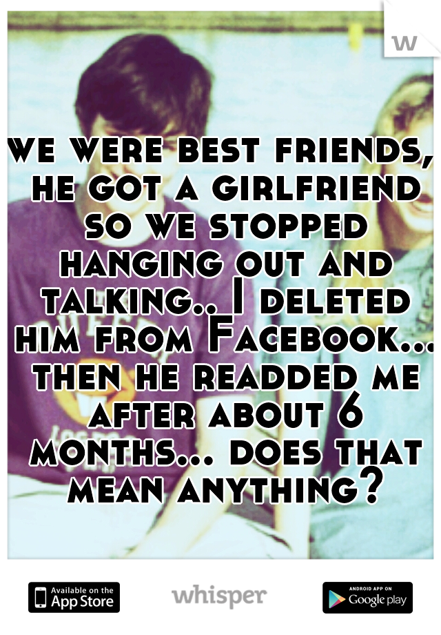 we were best friends, he got a girlfriend so we stopped hanging out and talking.. I deleted him from Facebook... then he readded me after about 6 months... does that mean anything?