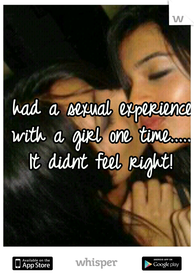 I had a sexual experience with a girl one time..... It didnt feel right!