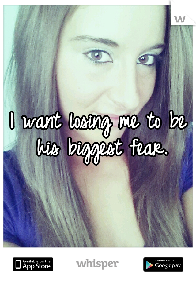 I want losing me to be his biggest fear.