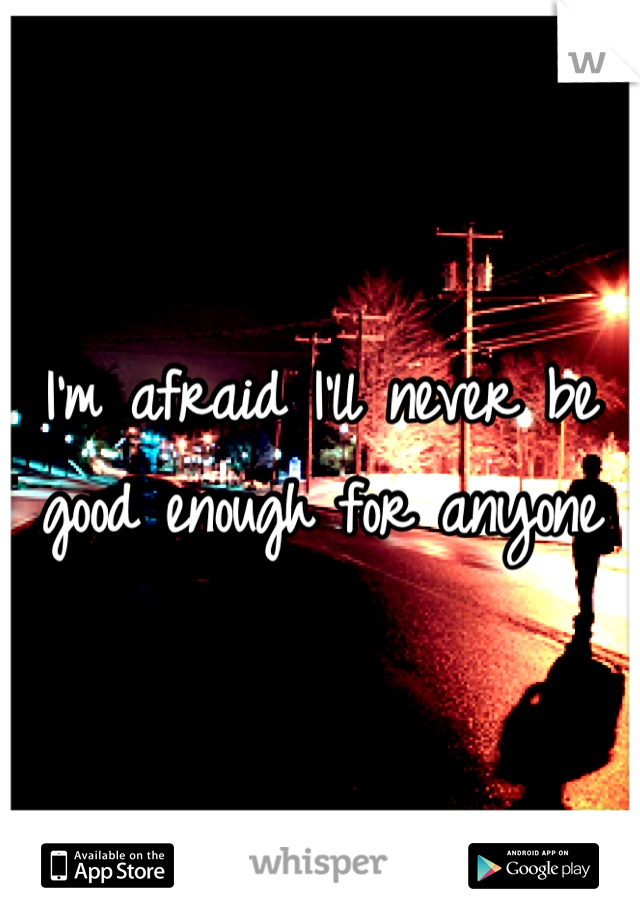 I'm afraid I'll never be good enough for anyone