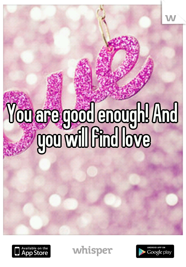 You are good enough! And you will find love