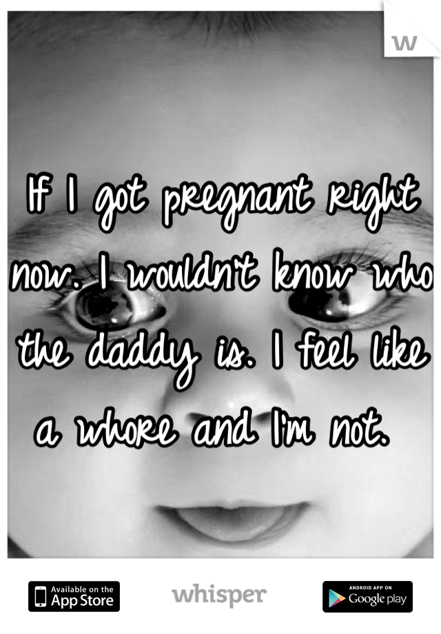 If I got pregnant right now. I wouldn't know who the daddy is. I feel like a whore and I'm not. 