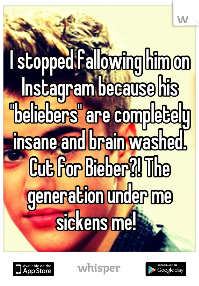 I stopped fallowing him on Instagram because his "beliebers" are completely insane and brain washed. Cut for Bieber?! The generation under me sickens me!  