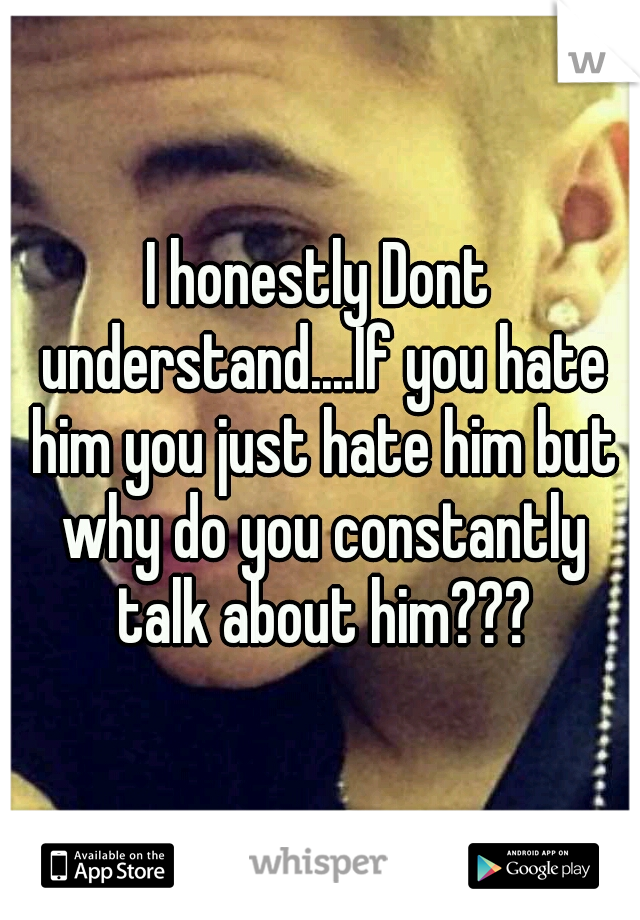 I honestly Dont understand....If you hate him you just hate him but why do you constantly talk about him???