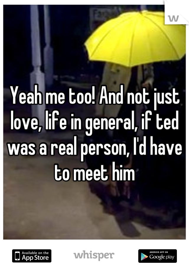 Yeah me too! And not just love, life in general, if ted was a real person, I'd have to meet him